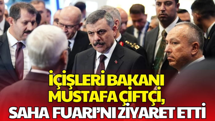 İçişleri Bakanı Mustafa Çiftçi, SAHA 2026 Fuarı’nı Ziyaret Etti